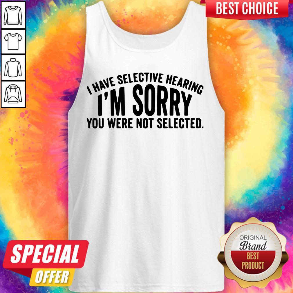 Top I Have Selective Hearing I’m Sorry You Were Not Selected Shirt - Image 4