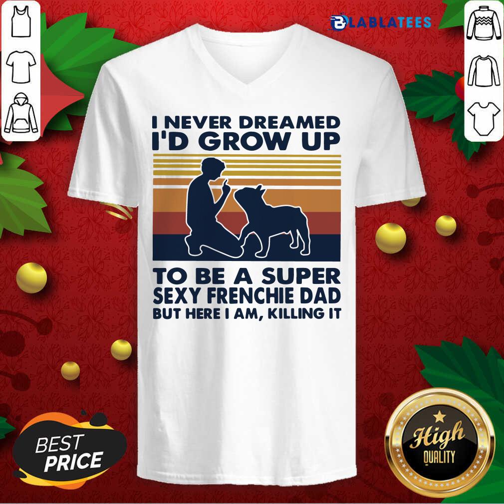 Top I Never Dreamed I'D Grow Up To Be A Super Sexy Frenchie Dad But Here I Am Killing It Vintage Shirt - Image 5
