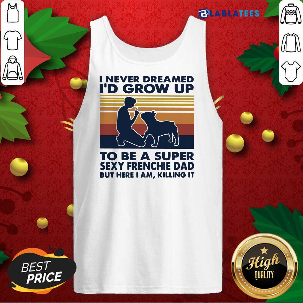 Top I Never Dreamed I'D Grow Up To Be A Super Sexy Frenchie Dad But Here I Am Killing It Vintage Shirt - Image 4