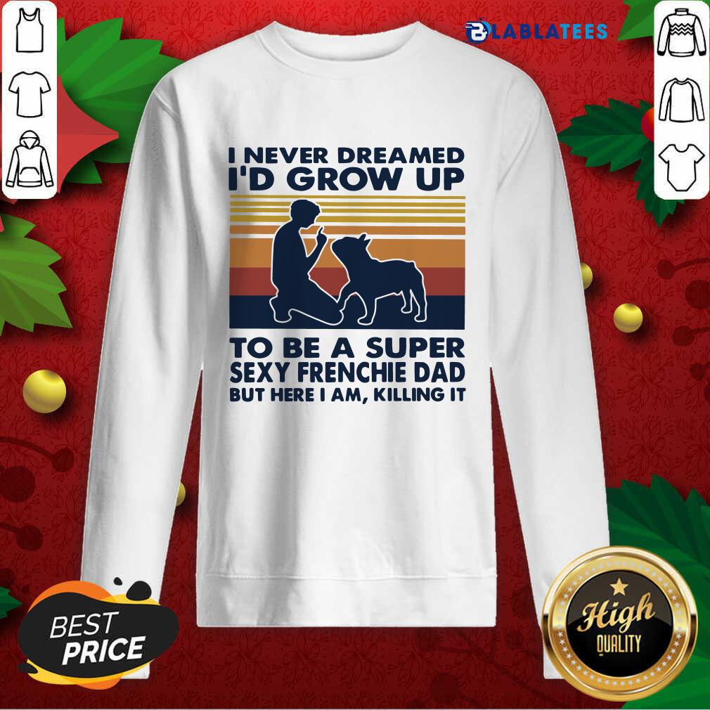 Top I Never Dreamed I'D Grow Up To Be A Super Sexy Frenchie Dad But Here I Am Killing It Vintage Shirt - Image 3