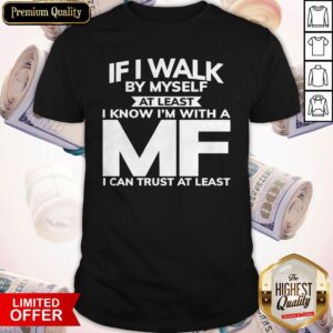 Top If I Walk By Myself At Least I Know I’m With A MF I Can Trust At Least Shirt