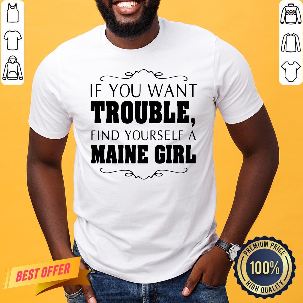 Top If You Want Trouble Find Yourself A Maine Girl Shirt