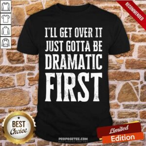 Top Ill Get Over It Just Gotta Be Dramatic First Shirt
