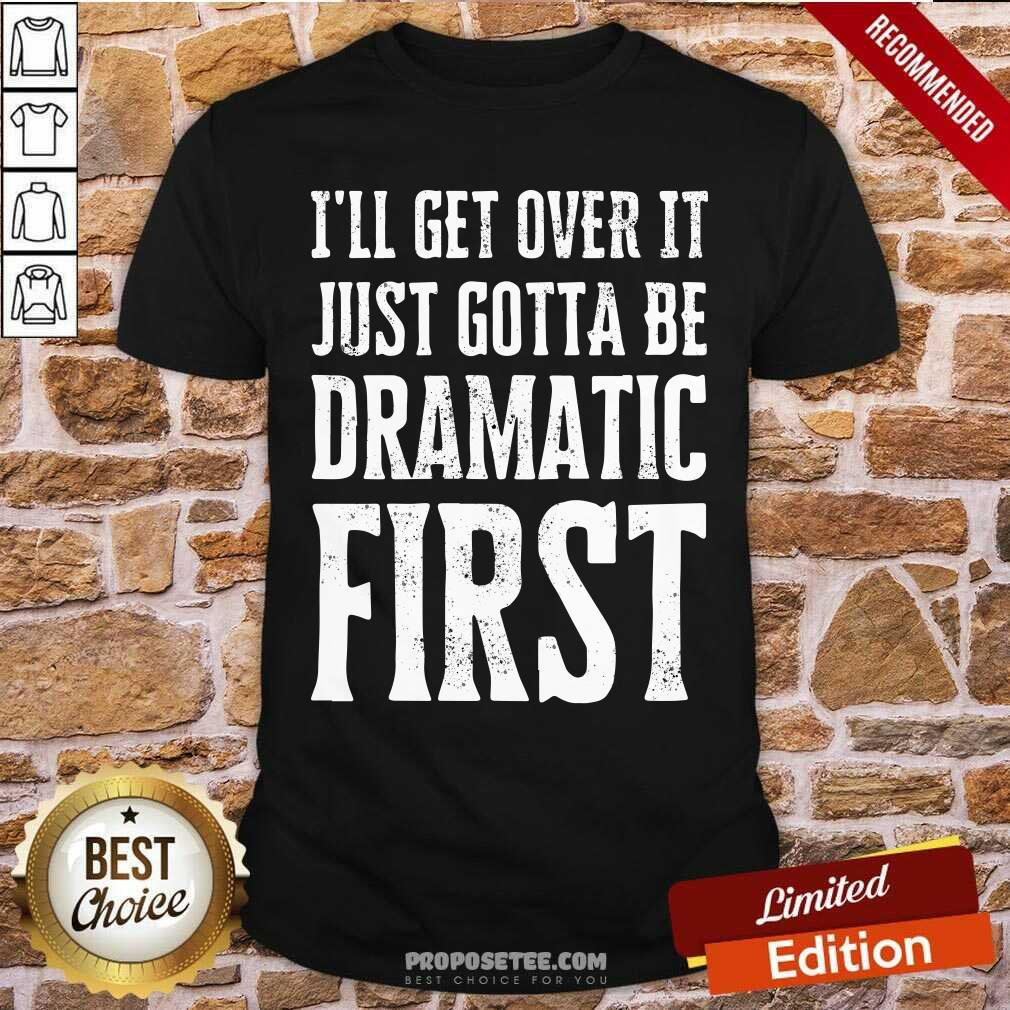 Top Ill Get Over It Just Gotta Be Dramatic First Shirt