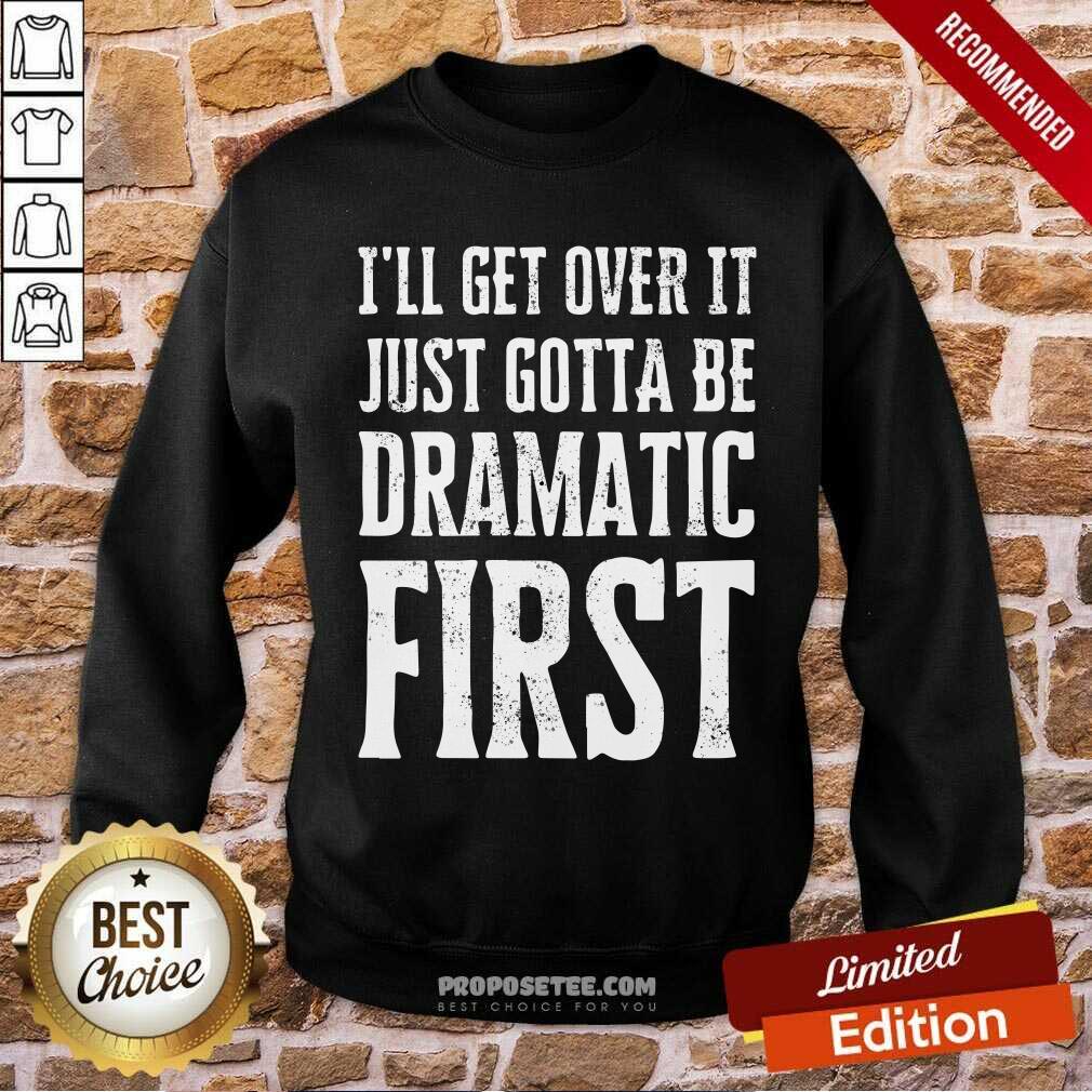 Top Ill Get Over It Just Gotta Be Dramatic First Shirt - Image 5