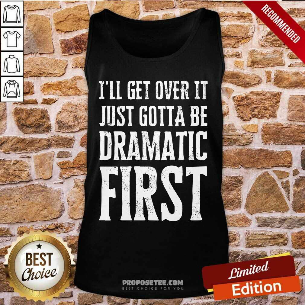 Top Ill Get Over It Just Gotta Be Dramatic First Shirt - Image 4
