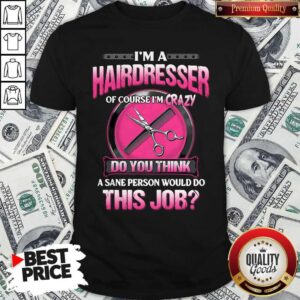 Top I'm A Hairdresser Of Course I'm Crazy Do You Think A Sane Person Would Do This Job Shirt