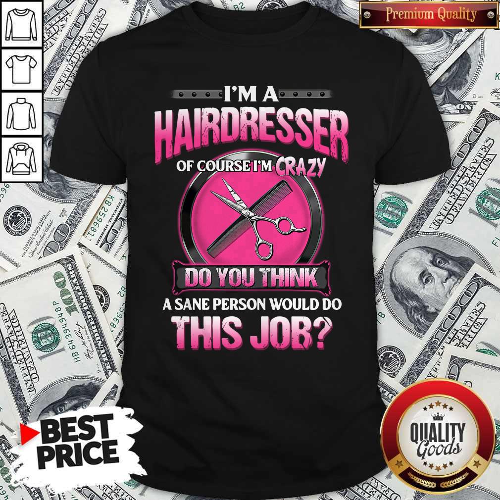 Top I'm A Hairdresser Of Course I'm Crazy Do You Think A Sane Person Would Do This Job Shirt