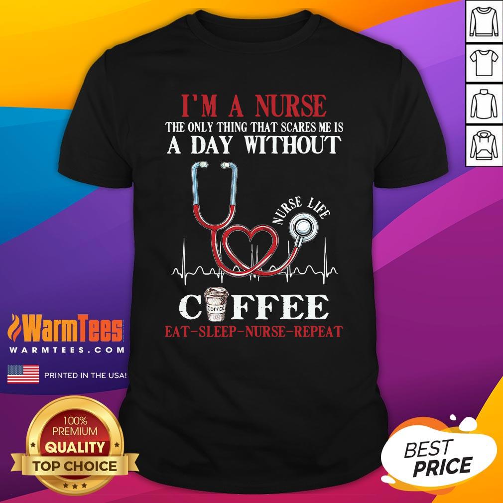 Top Im A Nurse The Only Thing That Scares Me Is A Day Without Coffee Eat Sleep Nurse Repeat Shirt