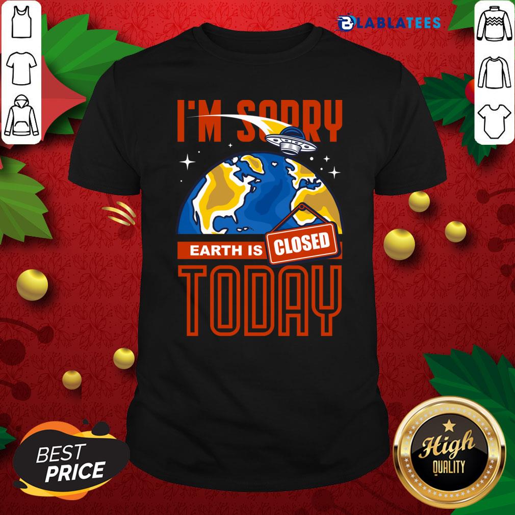 Top I'M Sorry Earth Is Closed Today Shirt