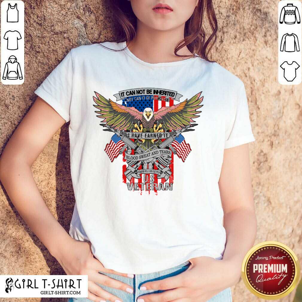 Top It Can Not Be Inierited Not Can It Be Purchased I Have Earned It Blood Sweat And Tears Veterans Day Eagle Veteran Emblem Shirt