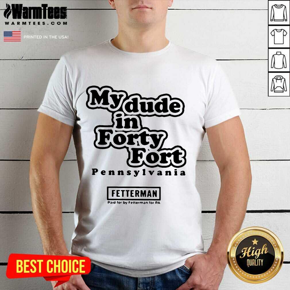 Top My Dude In Forty Fort Pennsylvania Fetterman 2021 Shirt
