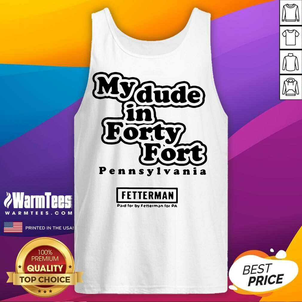 Top My Dude In Forty Fort Pennsylvania Fetterman 2021 Shirt - Image 4
