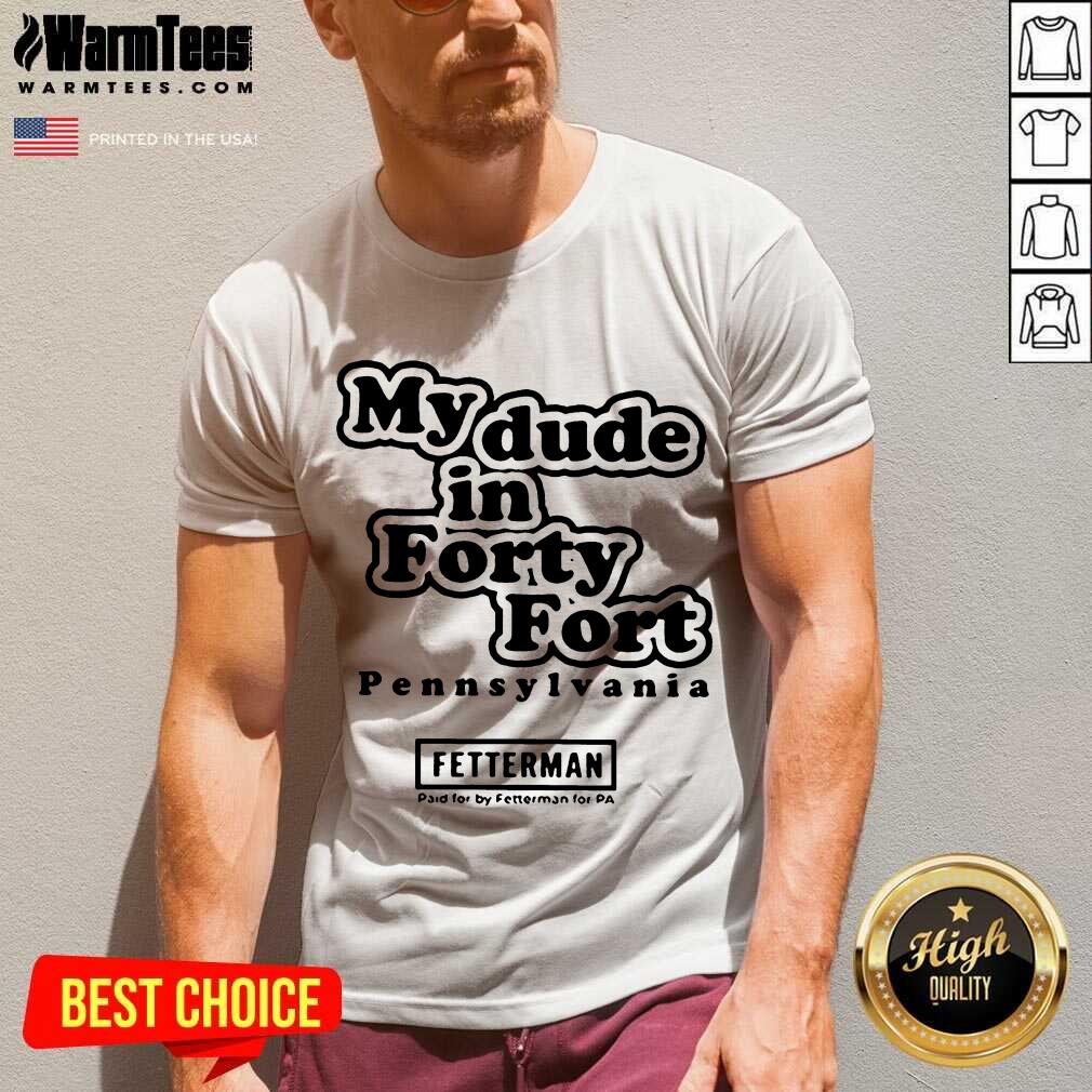 Top My Dude In Forty Fort Pennsylvania Fetterman 2021 Shirt - Image 5