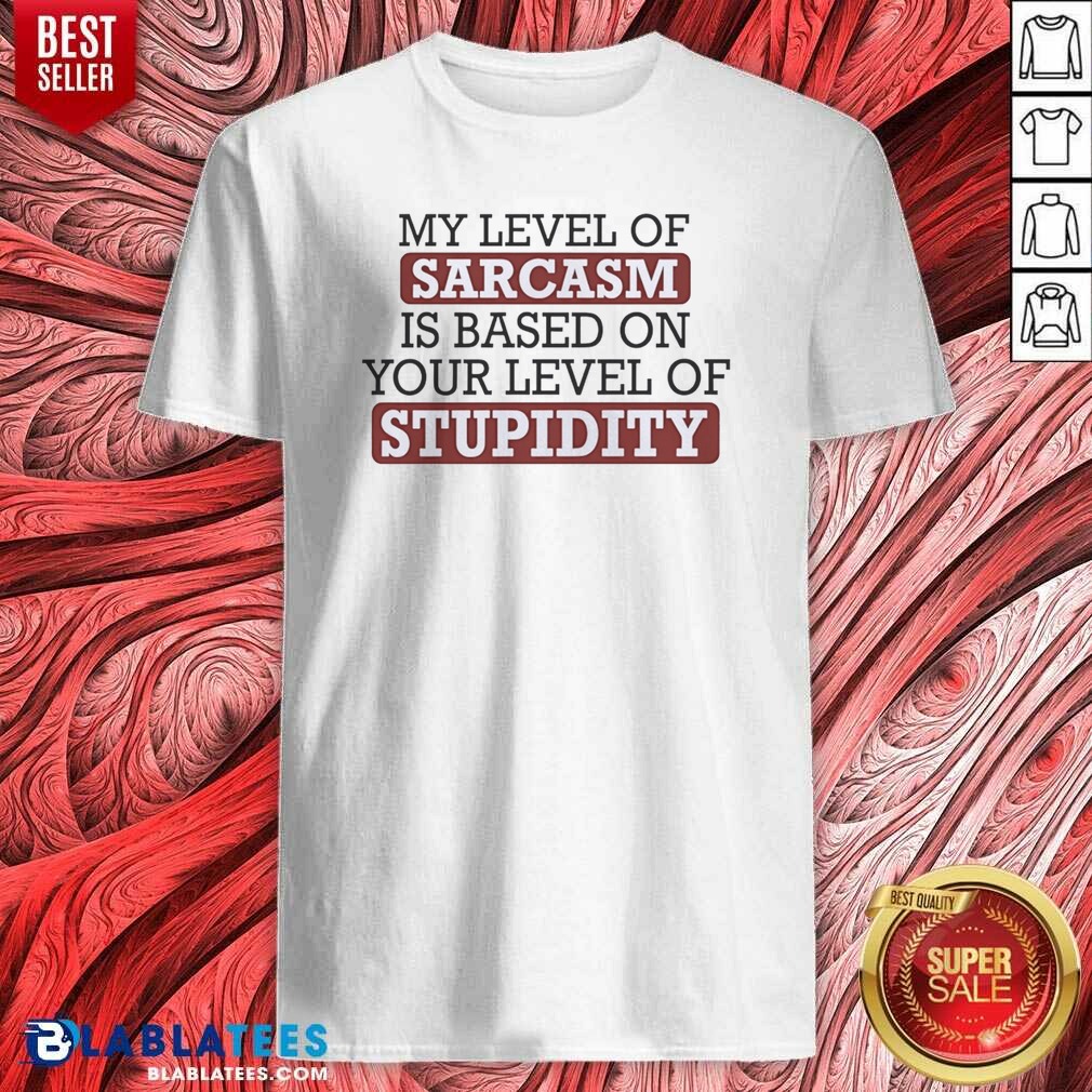 Top My Level Of Sacasm Is Based On Your Level Of Stupidity Shirt