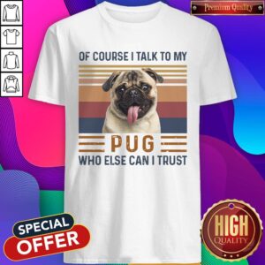 Top Of Course I Talk To My Pug Who Else Can I Trust Shirt