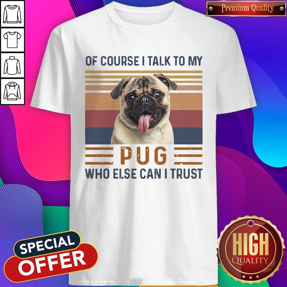 Top Of Course I Talk To My Pug Who Else Can I Trust Shirt
