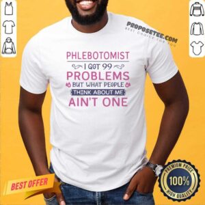 Top Phlebotomist I Got 99 Problems But What People Think Anout Me Ain’t One Quote Shirt