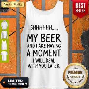 Alternative view of Top Shhh My Beer And I Are Having A Moment I Will Deal With You Later Shirt
