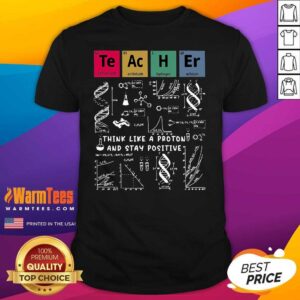 Top Think Like A Proton And Stay Positive Chemistry Shirt