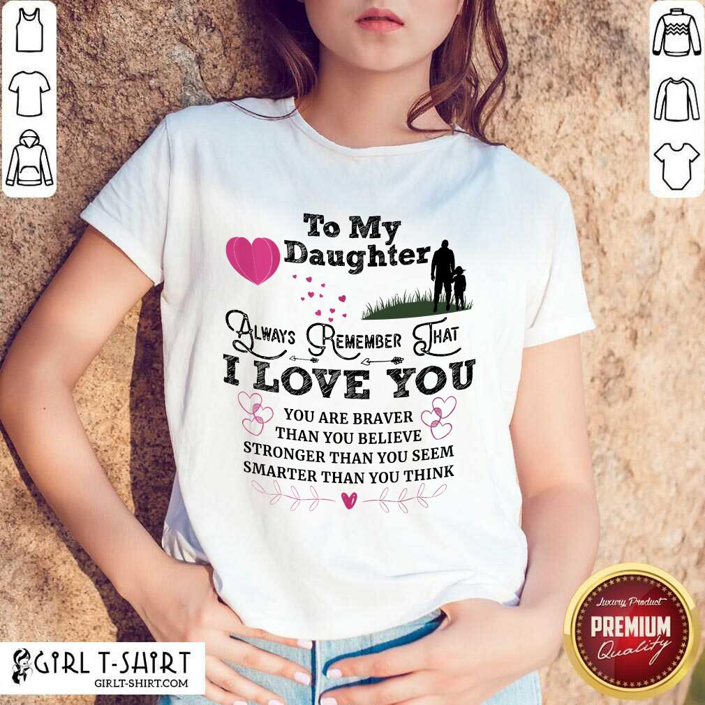 Top To My Daughter Always Remember That I Love You You Are Braber Than You Beliver Stronger Than You Seem Smarter Than You Think Shirt