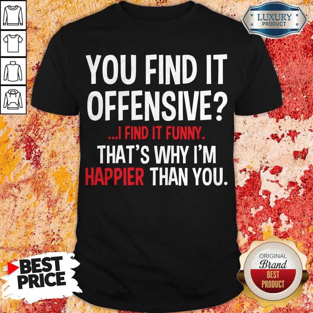 Top You Find It Offensive I Find It Funny That_s Why I_m Happier Than You Shirt