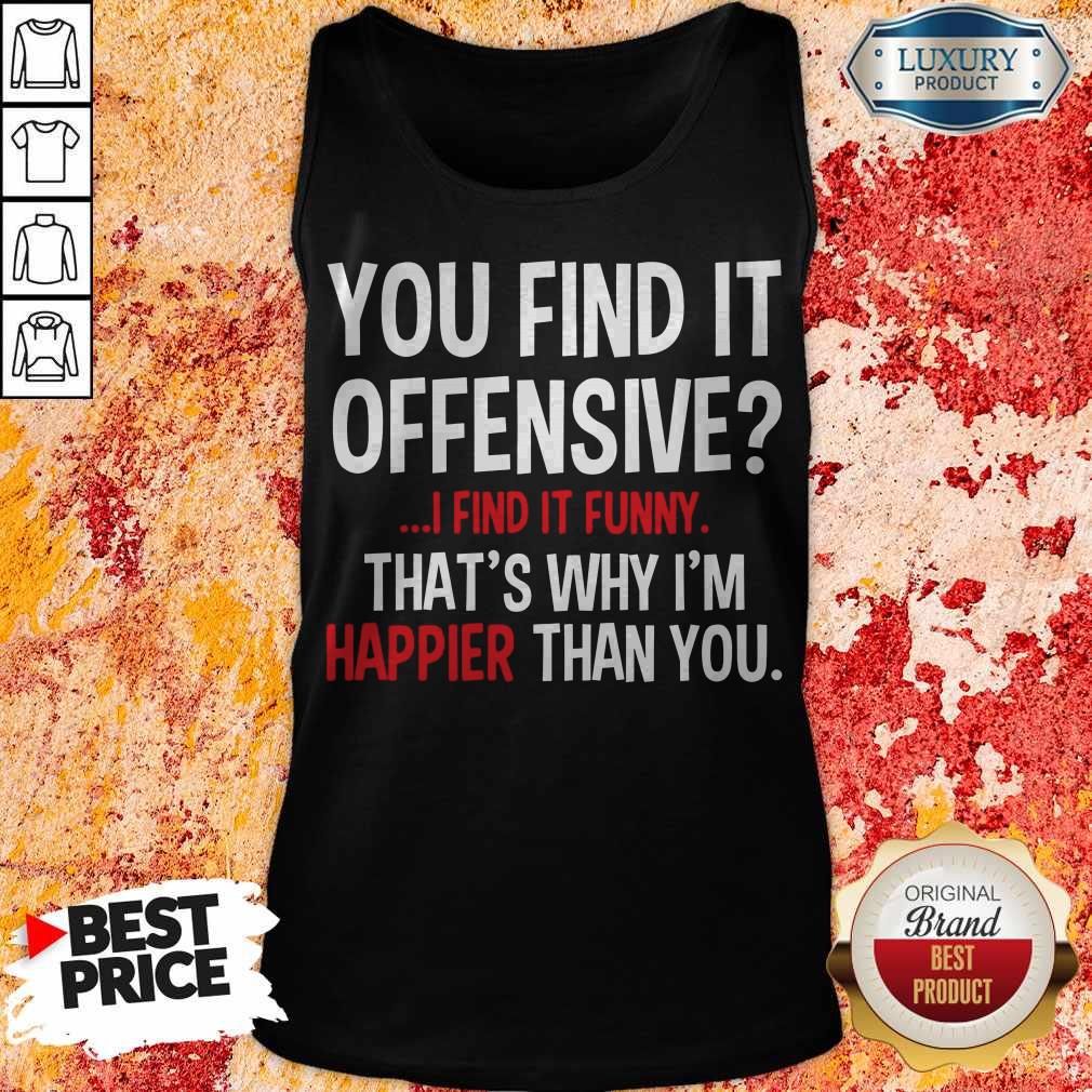 Top You Find It Offensive I Find It Funny That_s Why I_m Happier Than You Shirt - Image 3