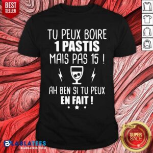 Tu Peux Boire 1 Pastis Mais Pas 15 Ah Ben Si Tu Peux En Fait Shirt