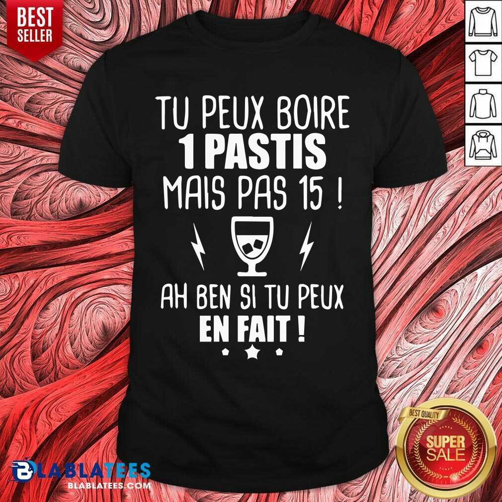 Tu Peux Boire 1 Pastis Mais Pas 15 Ah Ben Si Tu Peux En Fait Shirt