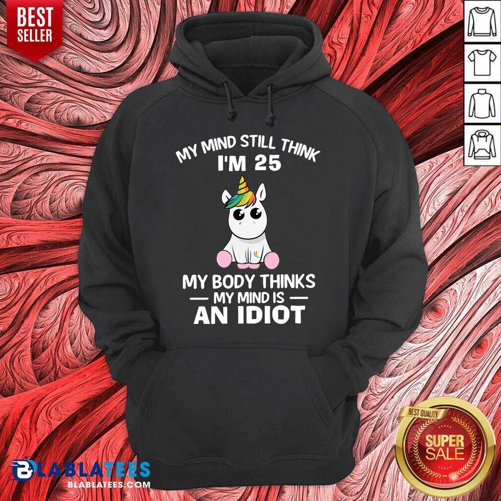 Unicorns My Mind Still Think I’m 25 My Body Thinks My Mind Is An Idiot Shirt - Image 5