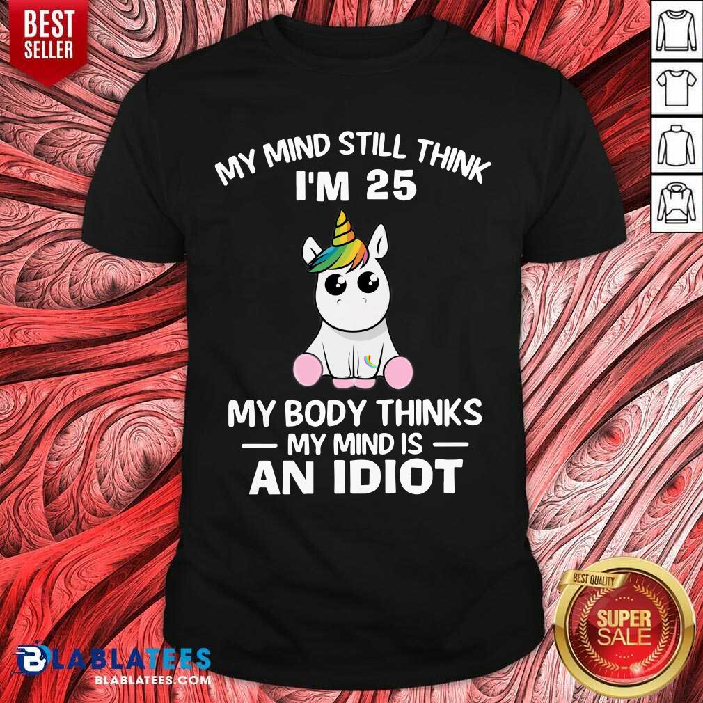 Unicorns My Mind Still Think I’m 25 My Body Thinks My Mind Is An Idiot Shirt