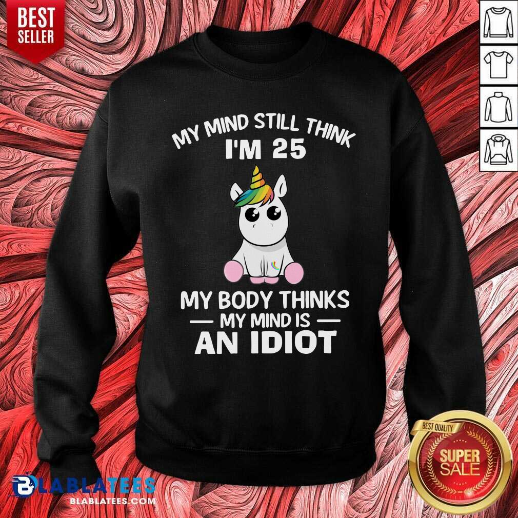 Unicorns My Mind Still Think I’m 25 My Body Thinks My Mind Is An Idiot Shirt - Image 4