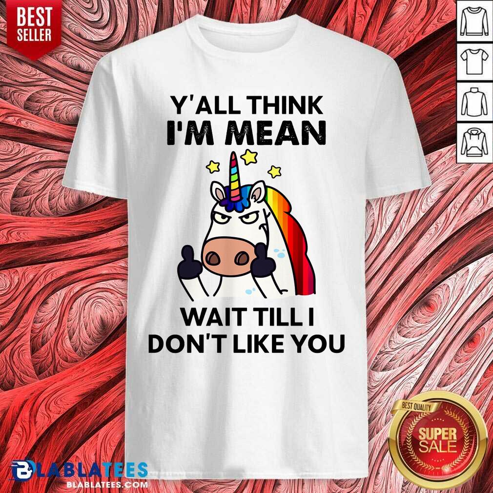 Unicorns Y'all Think I'm Mean Wait Till I Don't Like You Shirt
