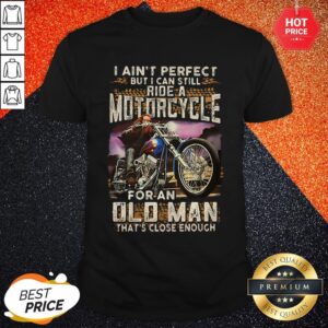 Vip I Ain’t Perfect But I Can Still Ride A Motorcycle For An Old Man That’s Close Enough Shirt