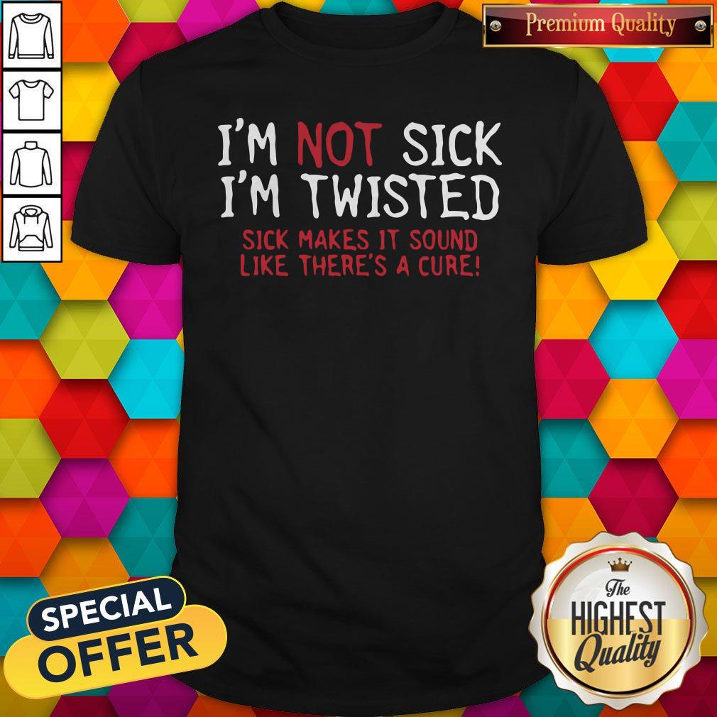 Vip I’m Not Sick I’m Twisted Sick Makes It Sound Like There’s A Cure Shirt