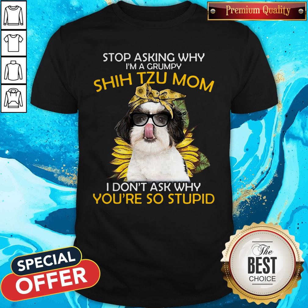 Vip Stop Asking Why I'm A Grumpy Shih Tzu Mom I Don't Ask Why You're So Stupid Sunflower Shirt