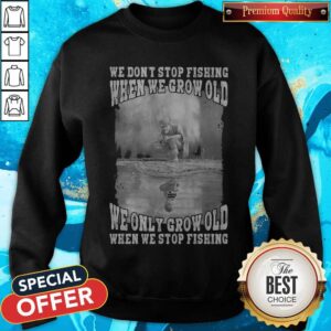 Alternative view of We Don't Stop Fishing When We Grow Old We Only Grow Old When We Stop Fishing Shirt
