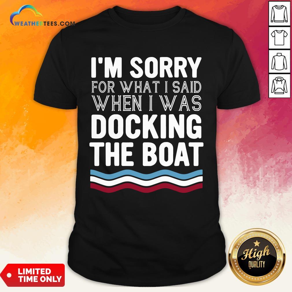 Well I’m Sorry For What I Said When I Was Docking The Boat Shirt