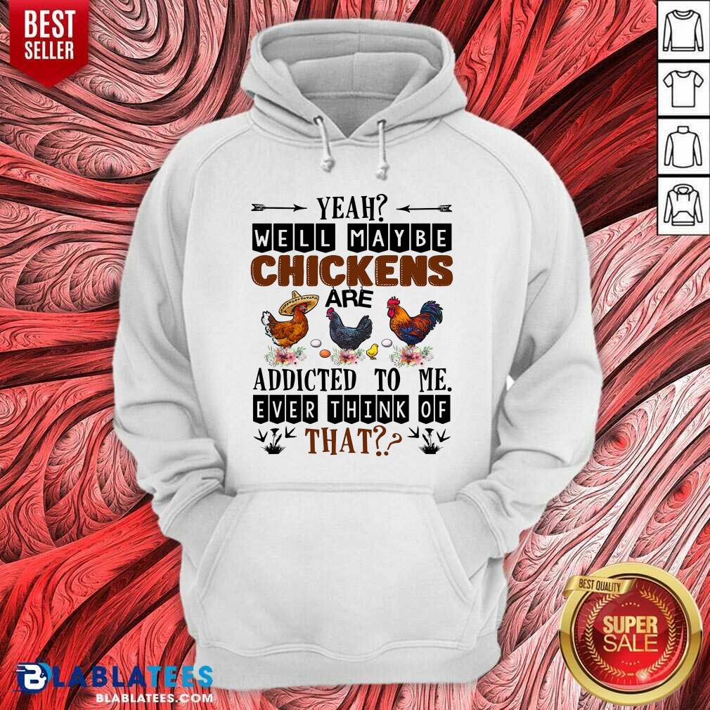 Well Maybe Chicken Are Addicted To Me Ever Think Of Shirt - Image 5