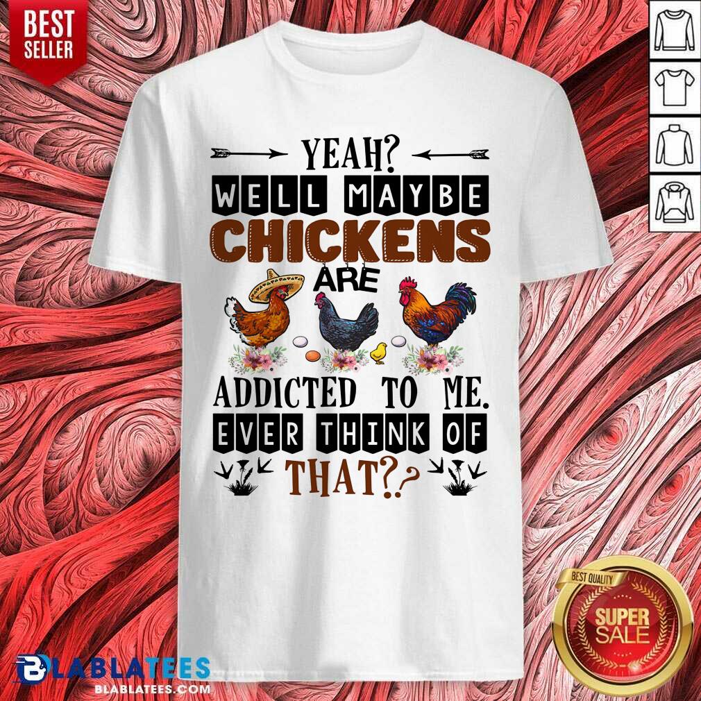 Well Maybe Chicken Are Addicted To Me Ever Think Of Shirt