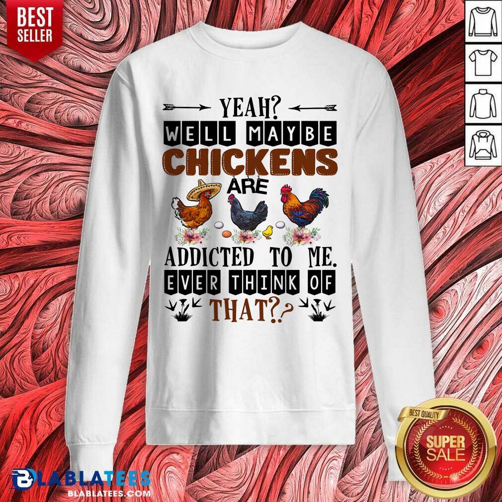 Well Maybe Chicken Are Addicted To Me Ever Think Of Shirt - Image 4