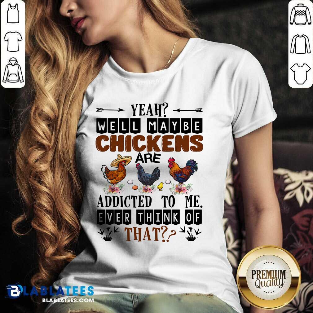 Well Maybe Chicken Are Addicted To Me Ever Think Of Shirt - Image 3