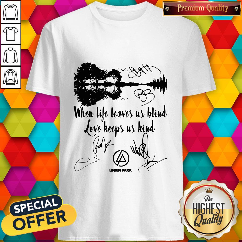 When Life Leaves Us Blind Love Keeps Us Kind Linkin Park Signatures Shirt