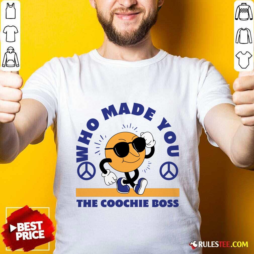 Who Made You The Coochie Boss Shirt