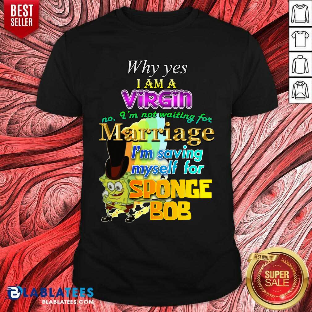 Why Yes I Am A Virgin No Im Not Waiting For Marriage Im Saving Myself Shirt