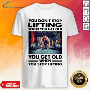 Will You Don’t Stop Lifting When You Get Old You Get Old When You Stop Lifting Shirt