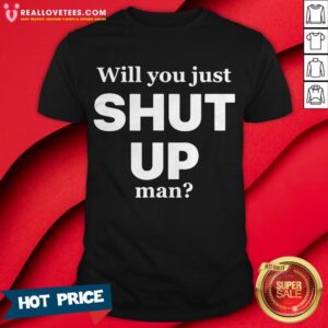 Will You Just Shut Up Man Shirt