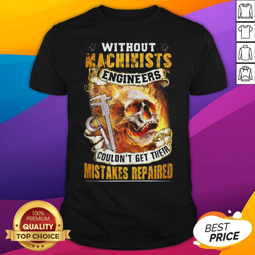 Without Machinists Engineers Couldn't Get Their Mistakes Repaired Shirt