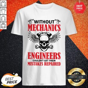 Without Mechanics Engineers Couldn't Get Their Mistakes Repaired Shirt