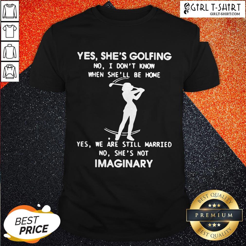Yes She’s Golfing No I Don’t Know When She’ll Be Home Yes We Are Still Married No She’s Not Imaginary Shirt